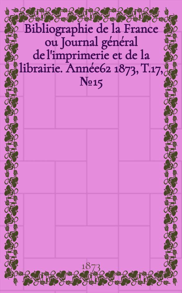 Bibliographie de la France ou Journal général de l'imprimerie et de la librairie. Année62 1873, T.17, №15