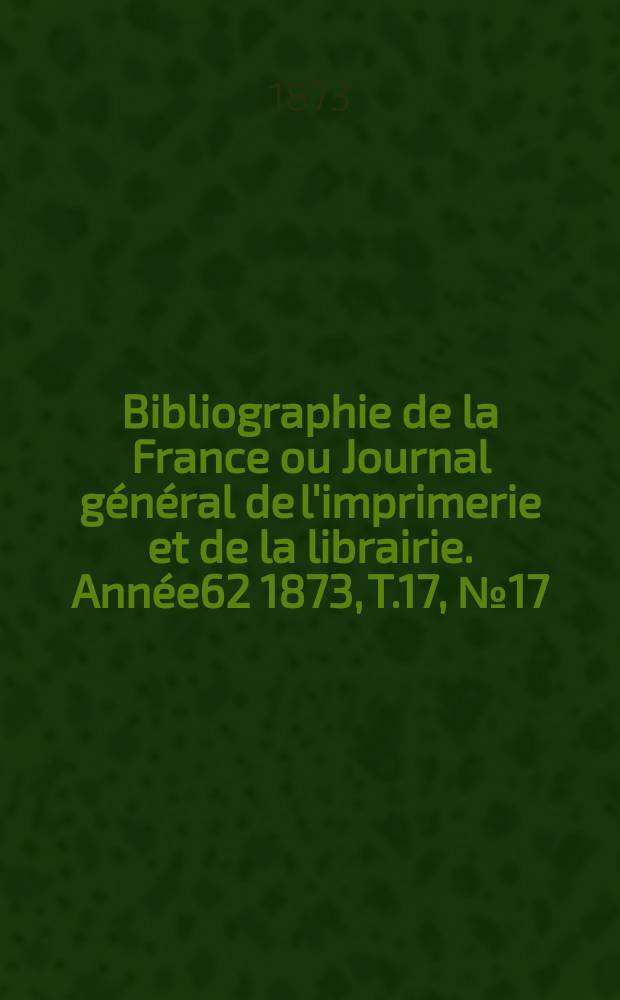 Bibliographie de la France ou Journal général de l'imprimerie et de la librairie. Année62 1873, T.17, №17