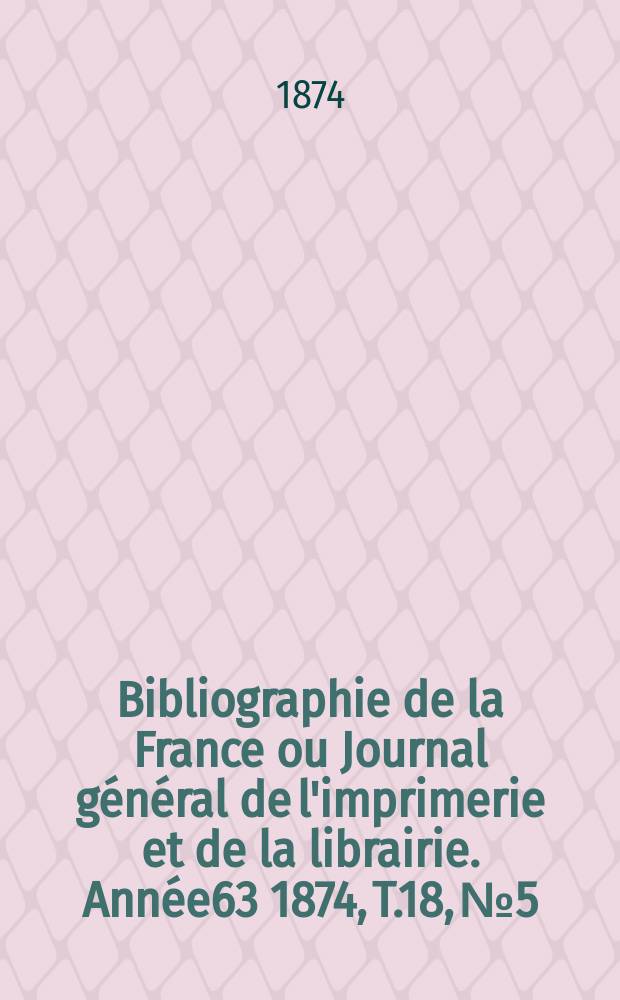 Bibliographie de la France ou Journal général de l'imprimerie et de la librairie. Année63 1874, T.18, №5