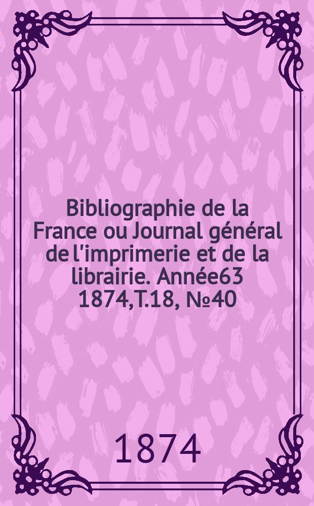 Bibliographie de la France ou Journal g&eacute;n&eacute;ral de l'imprimerie et de la librairie. Ann&eacute;e63 1874, T.18, №40