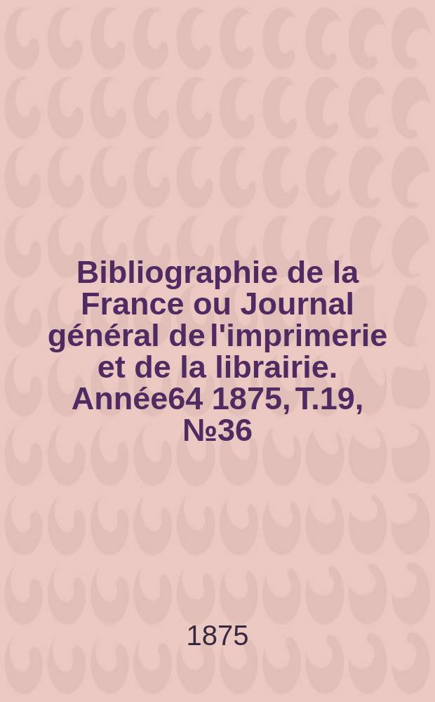 Bibliographie de la France ou Journal général de l'imprimerie et de la librairie. Année64 1875, T.19, №36
