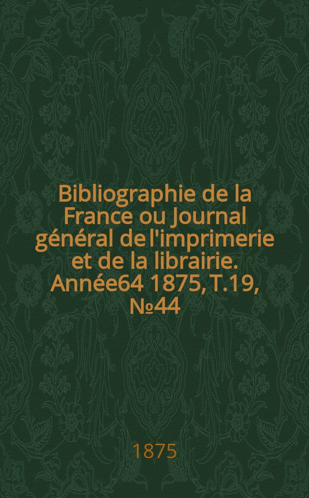 Bibliographie de la France ou Journal général de l'imprimerie et de la librairie. Année64 1875, T.19, №44