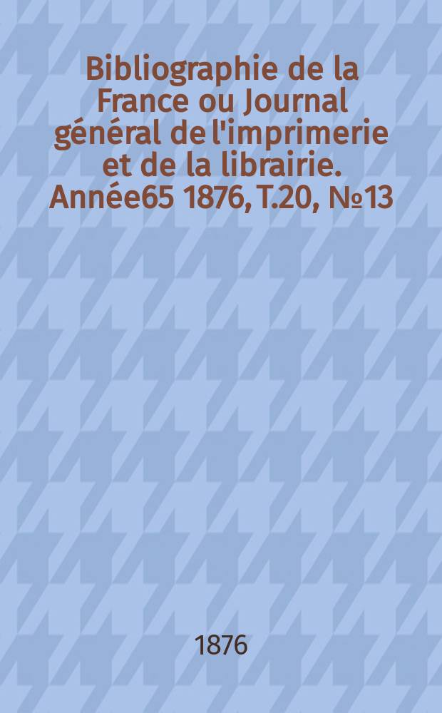 Bibliographie de la France ou Journal général de l'imprimerie et de la librairie. Année65 1876, T.20, №13