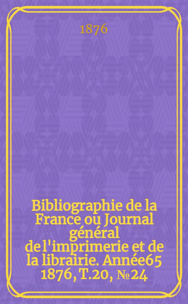 Bibliographie de la France ou Journal g&eacute;n&eacute;ral de l'imprimerie et de la librairie. Ann&eacute;e65 1876, T.20, №24