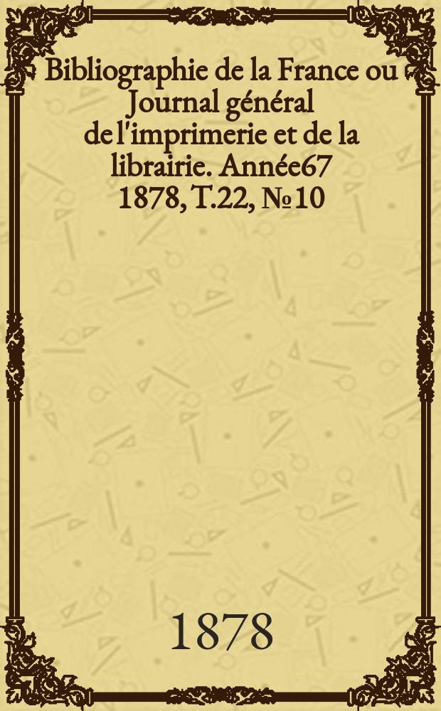 Bibliographie de la France ou Journal général de l'imprimerie et de la librairie. Année67 1878, T.22, №10