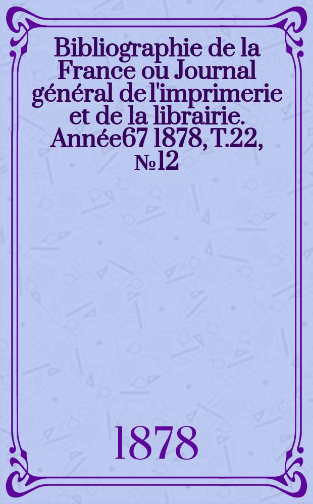 Bibliographie de la France ou Journal général de l'imprimerie et de la librairie. Année67 1878, T.22, №12