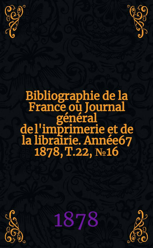 Bibliographie de la France ou Journal général de l'imprimerie et de la librairie. Année67 1878, T.22, №16