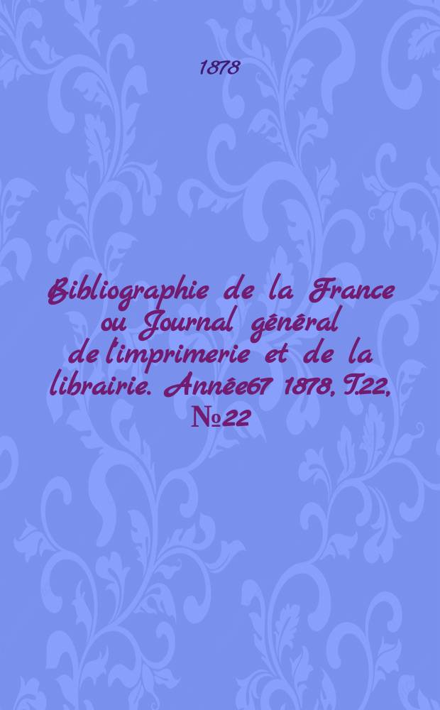 Bibliographie de la France ou Journal g&eacute;n&eacute;ral de l'imprimerie et de la librairie. Ann&eacute;e67 1878, T.22, №22
