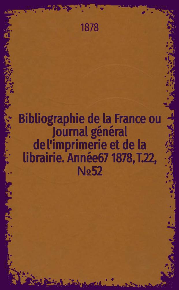 Bibliographie de la France ou Journal général de l'imprimerie et de la librairie. Année67 1878, T.22, №52