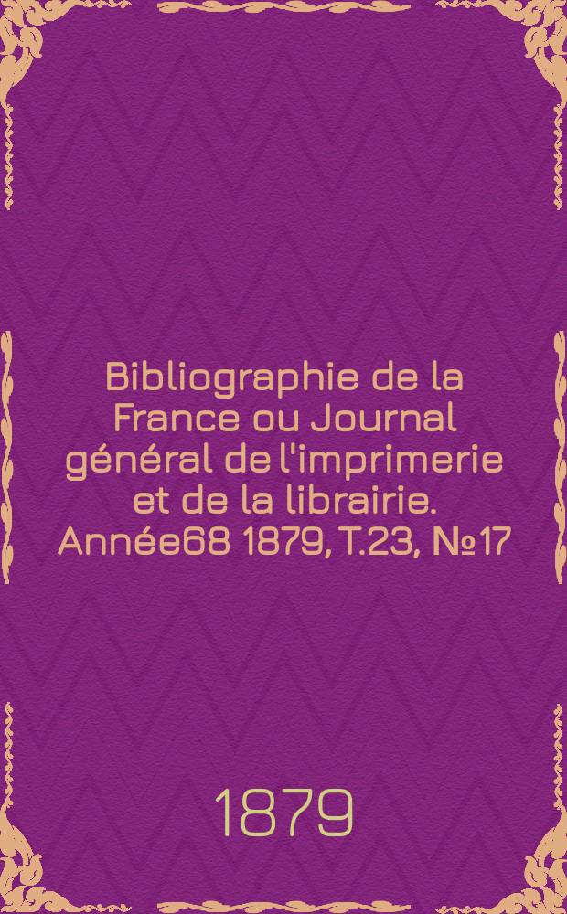 Bibliographie de la France ou Journal général de l'imprimerie et de la librairie. Année68 1879, T.23, №17