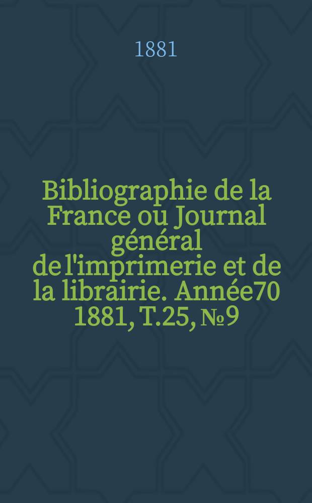 Bibliographie de la France ou Journal général de l'imprimerie et de la librairie. Année70 1881, T.25, №9