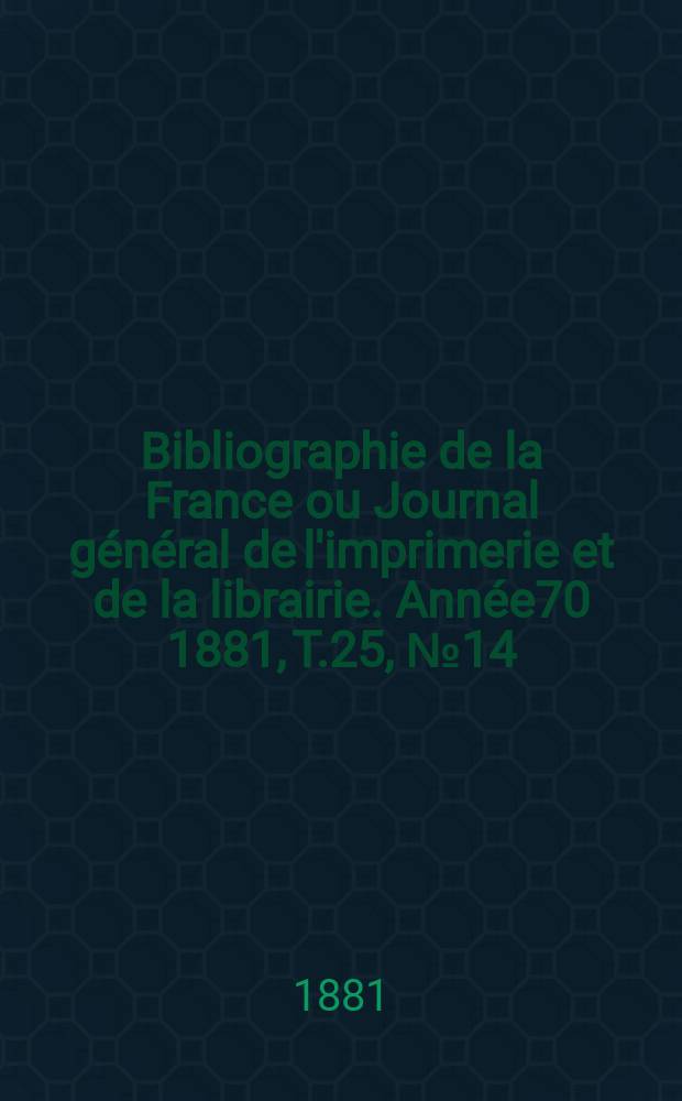 Bibliographie de la France ou Journal général de l'imprimerie et de la librairie. Année70 1881, T.25, №14