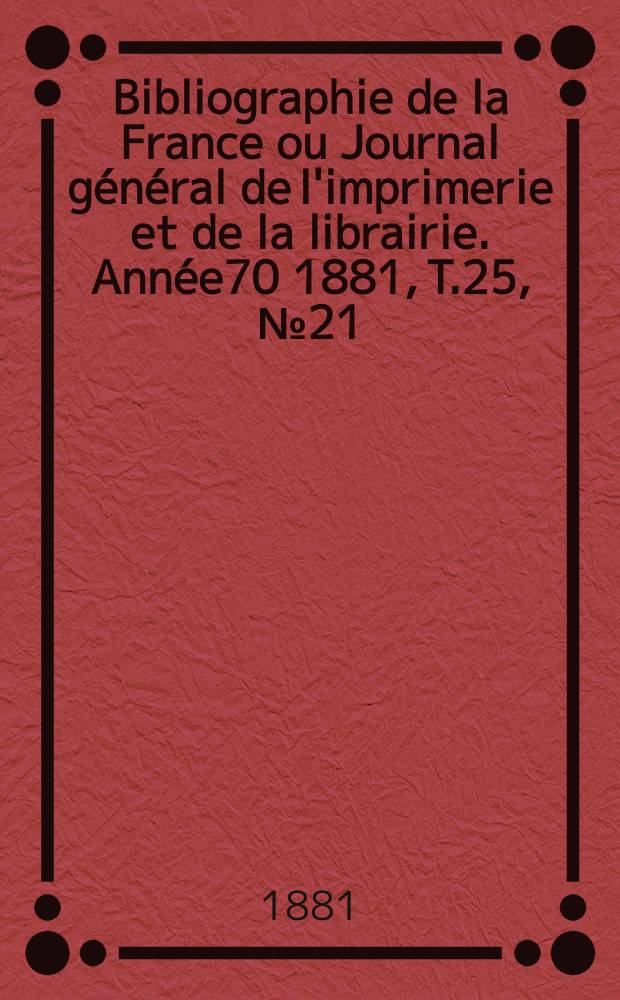 Bibliographie de la France ou Journal général de l'imprimerie et de la librairie. Année70 1881, T.25, №21
