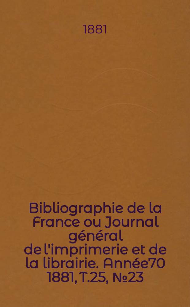 Bibliographie de la France ou Journal général de l'imprimerie et de la librairie. Année70 1881, T.25, №23