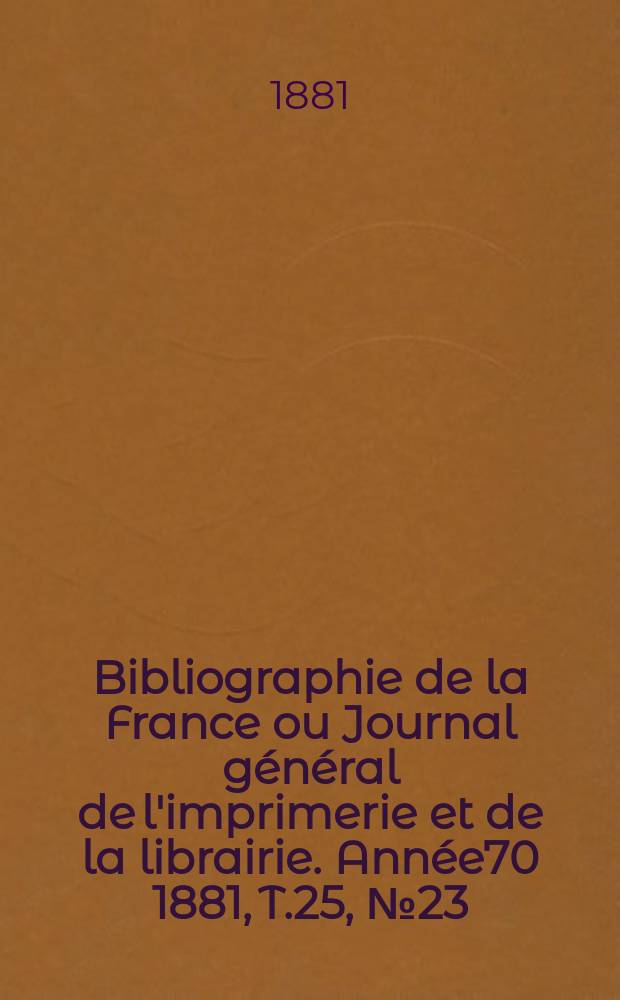 Bibliographie de la France ou Journal g&eacute;n&eacute;ral de l'imprimerie et de la librairie. Ann&eacute;e70 1881, T.25, №23