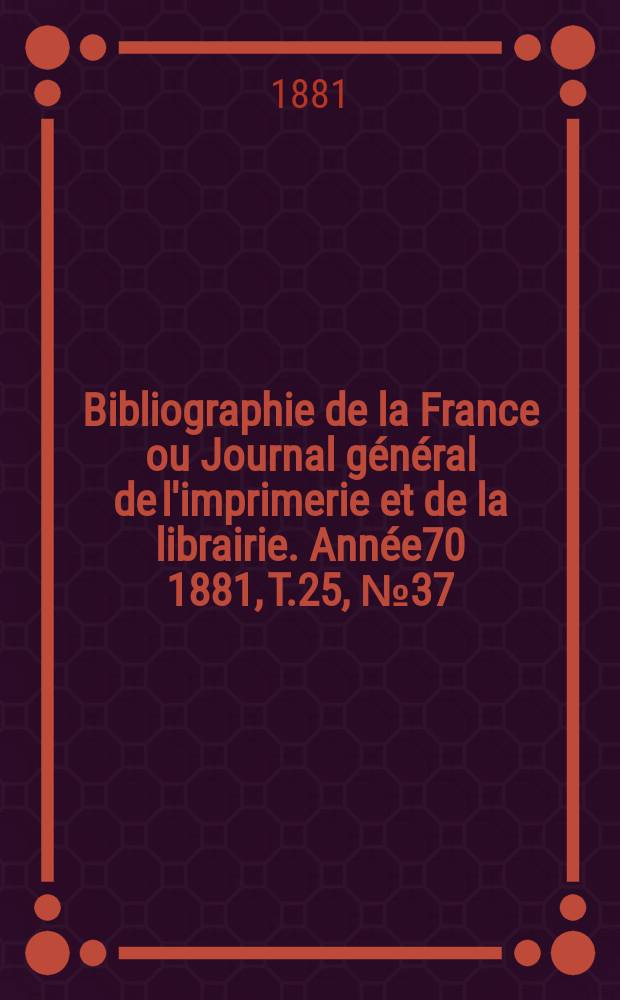 Bibliographie de la France ou Journal g&eacute;n&eacute;ral de l'imprimerie et de la librairie. Ann&eacute;e70 1881, T.25, №37