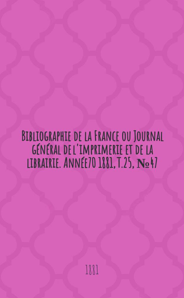 Bibliographie de la France ou Journal g&eacute;n&eacute;ral de l'imprimerie et de la librairie. Ann&eacute;e70 1881, T.25, №47