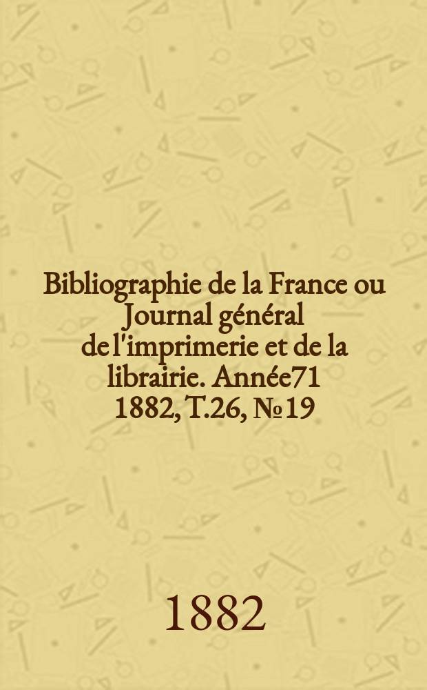 Bibliographie de la France ou Journal général de l'imprimerie et de la librairie. Année71 1882, T.26, №19