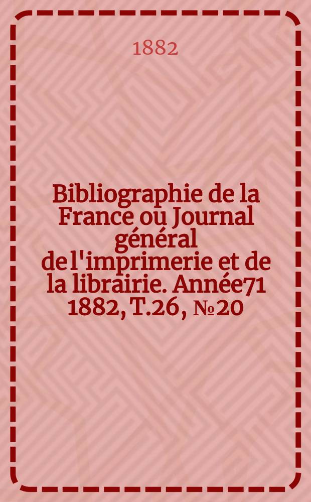 Bibliographie de la France ou Journal général de l'imprimerie et de la librairie. Année71 1882, T.26, №20