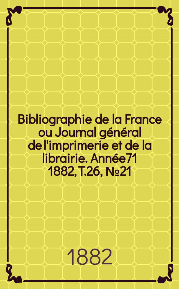 Bibliographie de la France ou Journal général de l'imprimerie et de la librairie. Année71 1882, T.26, №21
