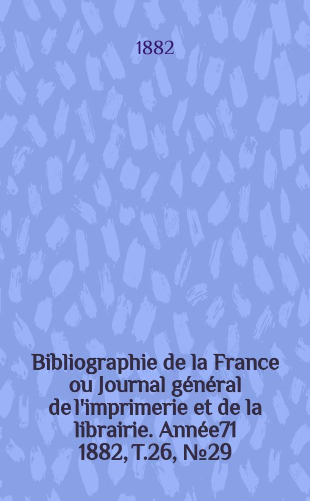 Bibliographie de la France ou Journal général de l'imprimerie et de la librairie. Année71 1882, T.26, №29