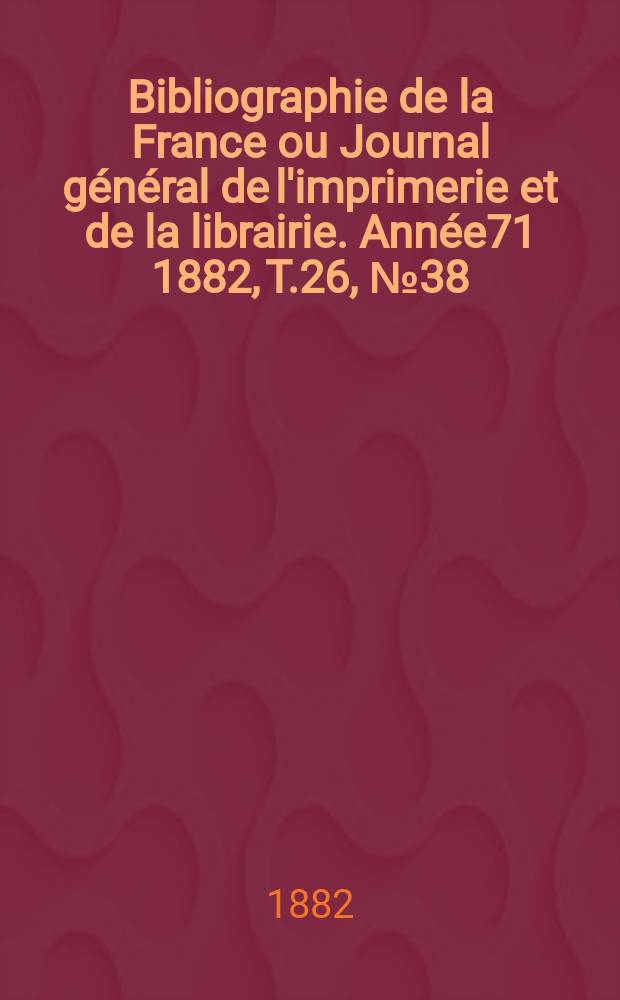 Bibliographie de la France ou Journal général de l'imprimerie et de la librairie. Année71 1882, T.26, №38