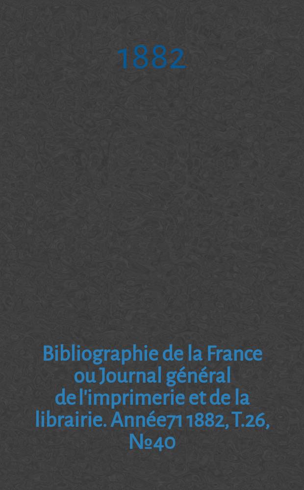 Bibliographie de la France ou Journal général de l'imprimerie et de la librairie. Année71 1882, T.26, №40