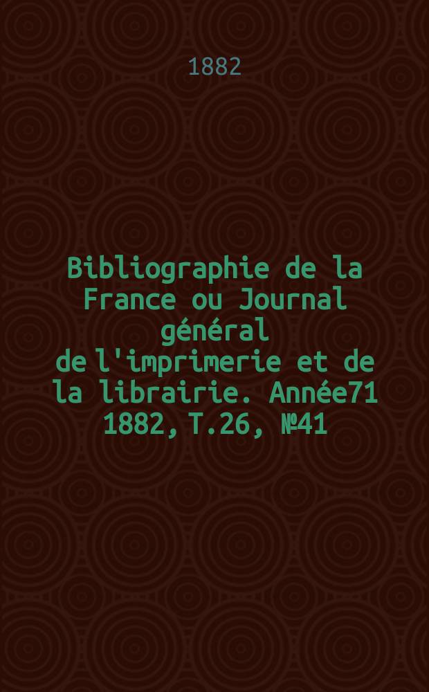 Bibliographie de la France ou Journal général de l'imprimerie et de la librairie. Année71 1882, T.26, №41