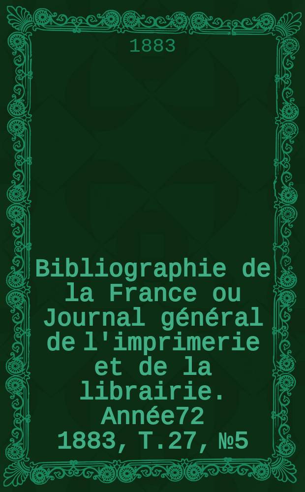 Bibliographie de la France ou Journal général de l'imprimerie et de la librairie. Année72 1883, T.27, №5