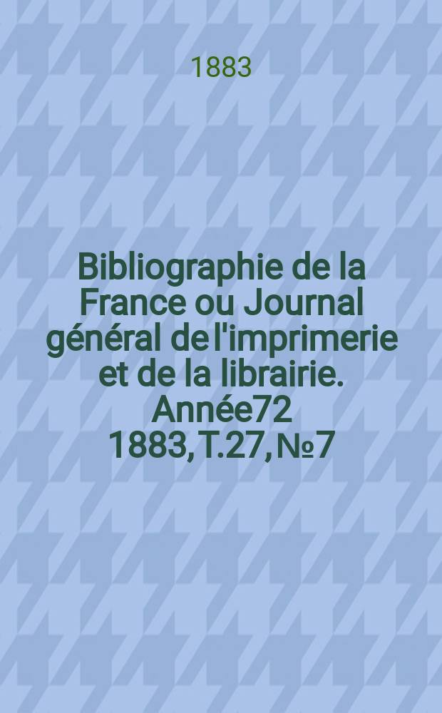 Bibliographie de la France ou Journal général de l'imprimerie et de la librairie. Année72 1883, T.27, №7