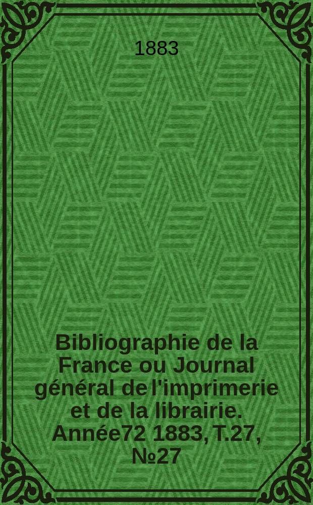 Bibliographie de la France ou Journal g&eacute;n&eacute;ral de l'imprimerie et de la librairie. Ann&eacute;e72 1883, T.27, №27