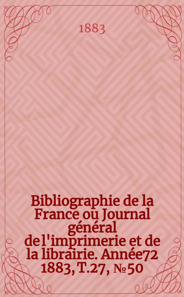 Bibliographie de la France ou Journal général de l'imprimerie et de la librairie. Année72 1883, T.27, №50