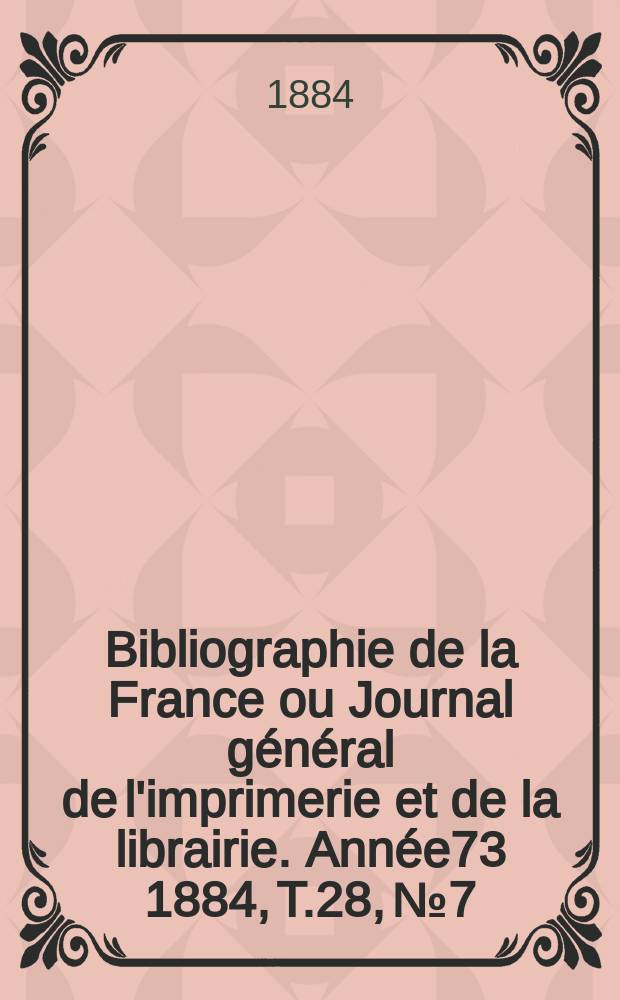 Bibliographie de la France ou Journal général de l'imprimerie et de la librairie. Année73 1884, T.28, №7