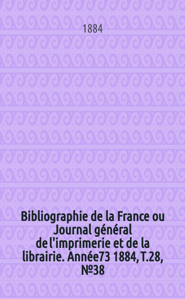 Bibliographie de la France ou Journal g&eacute;n&eacute;ral de l'imprimerie et de la librairie. Ann&eacute;e73 1884, T.28, №38