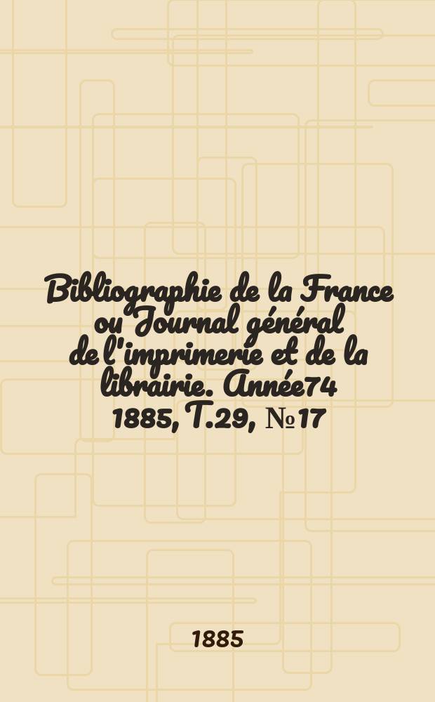 Bibliographie de la France ou Journal général de l'imprimerie et de la librairie. Année74 1885, T.29, №17