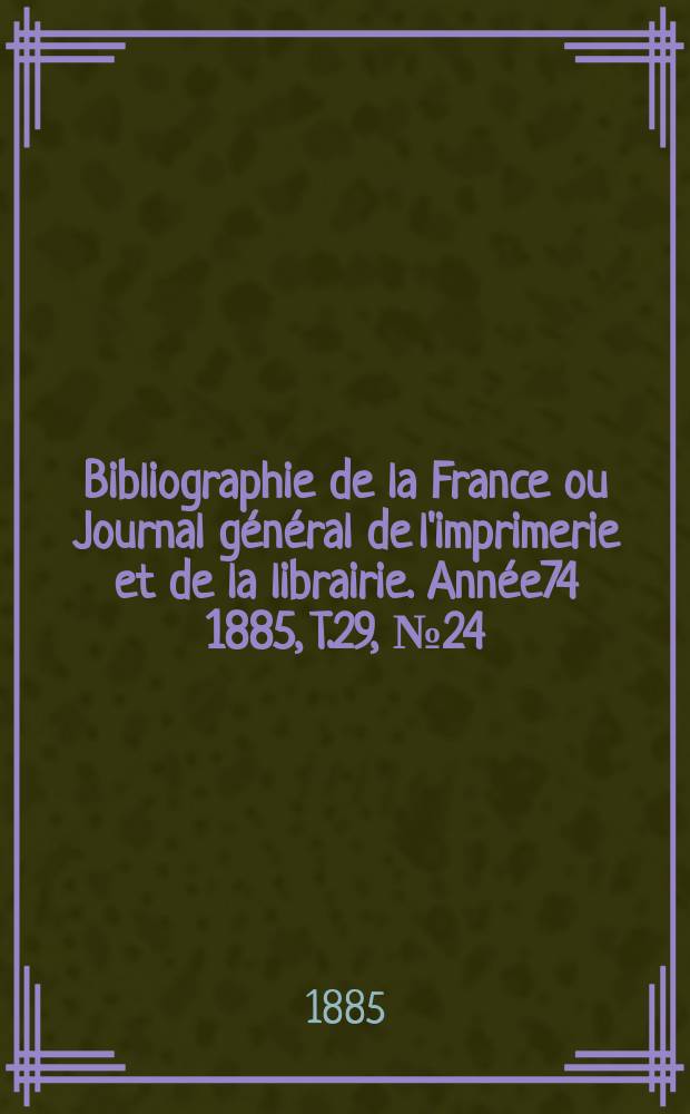 Bibliographie de la France ou Journal g&eacute;n&eacute;ral de l'imprimerie et de la librairie. Ann&eacute;e74 1885, T.29, №24
