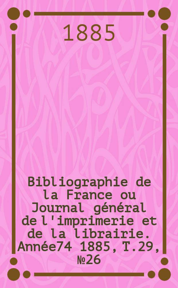 Bibliographie de la France ou Journal général de l'imprimerie et de la librairie. Année74 1885, T.29, №26