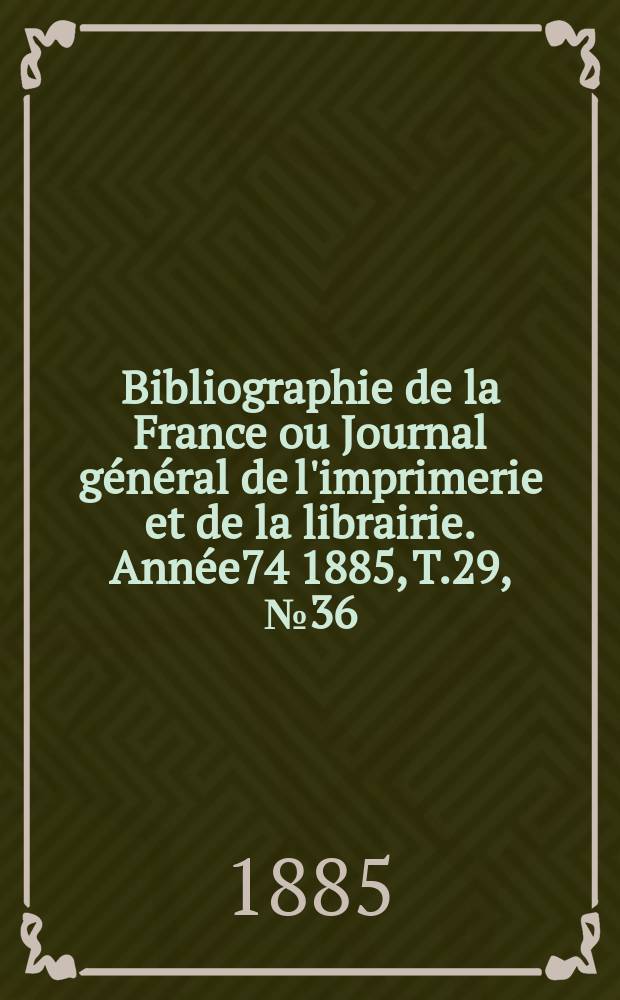 Bibliographie de la France ou Journal g&eacute;n&eacute;ral de l'imprimerie et de la librairie. Ann&eacute;e74 1885, T.29, №36