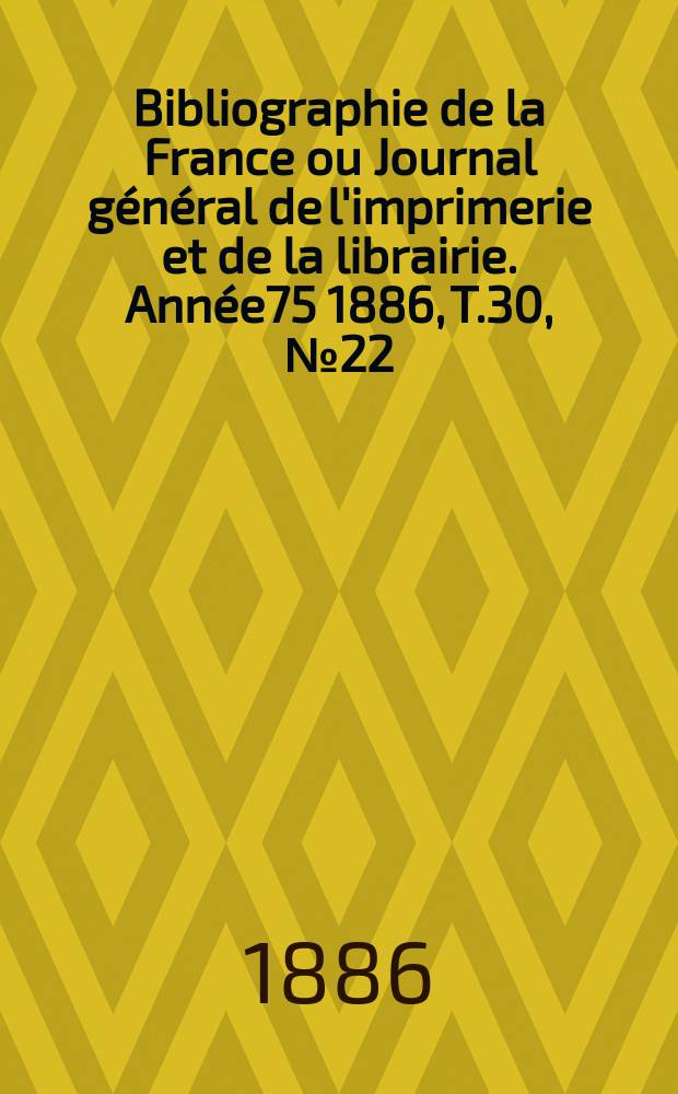 Bibliographie de la France ou Journal général de l'imprimerie et de la librairie. Année75 1886, T.30, №22