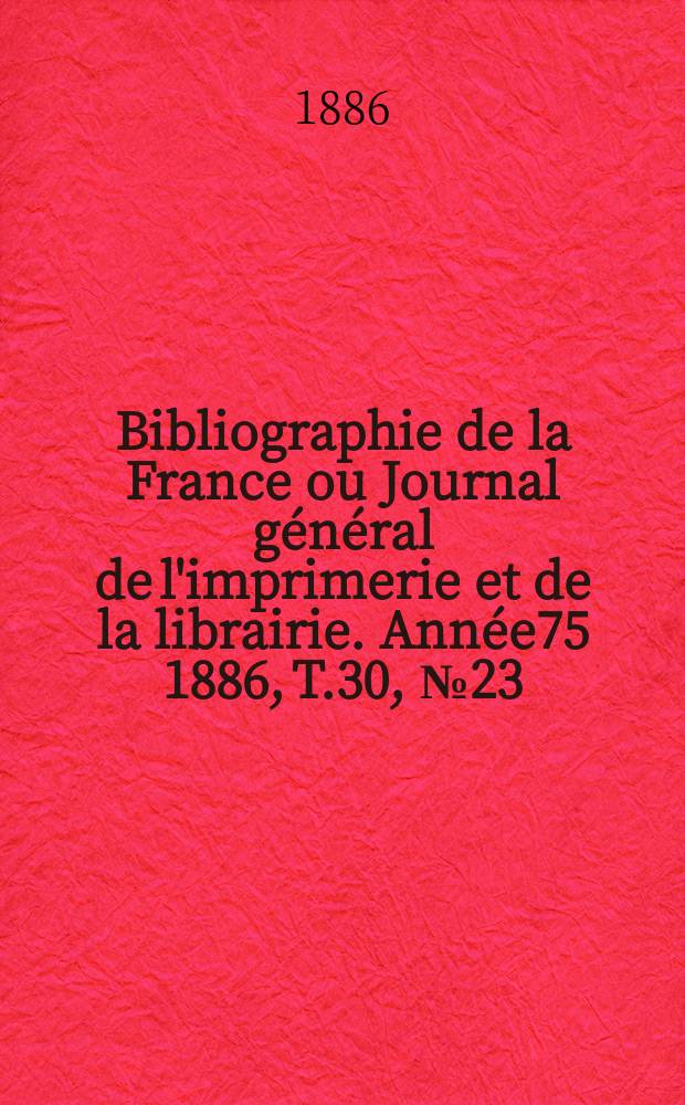 Bibliographie de la France ou Journal général de l'imprimerie et de la librairie. Année75 1886, T.30, №23