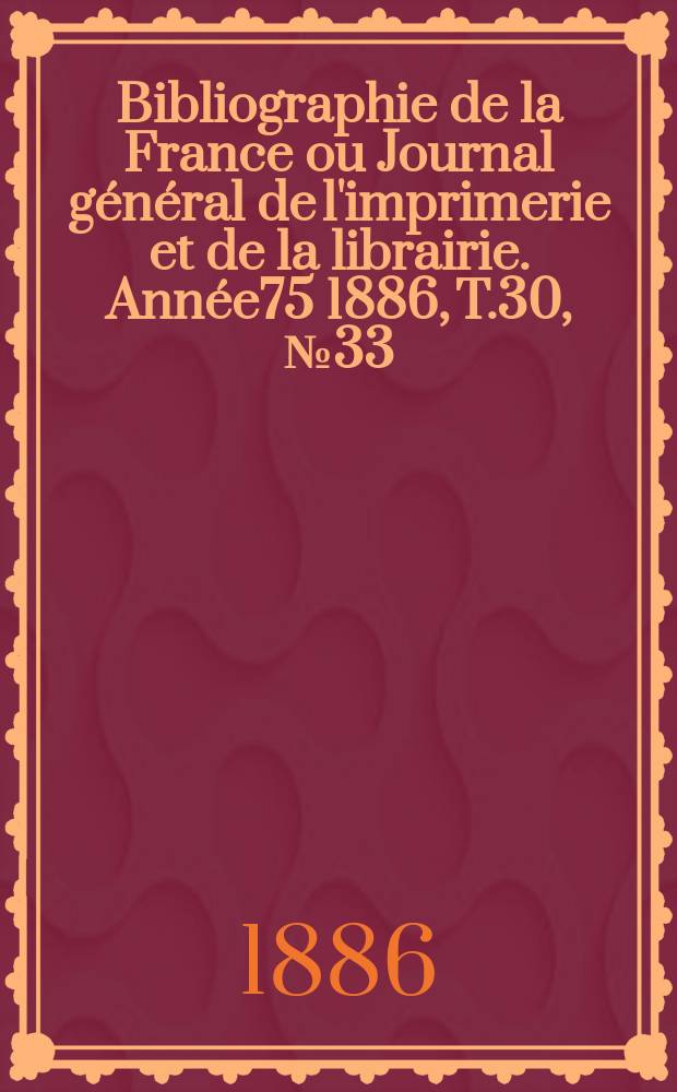 Bibliographie de la France ou Journal général de l'imprimerie et de la librairie. Année75 1886, T.30, №33