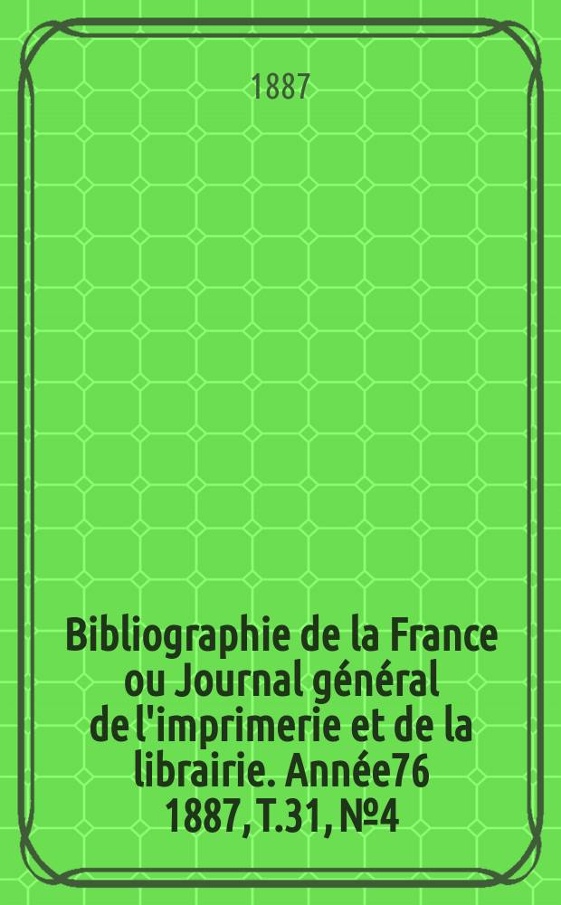 Bibliographie de la France ou Journal g&eacute;n&eacute;ral de l'imprimerie et de la librairie. Ann&eacute;e76 1887, T.31, №4
