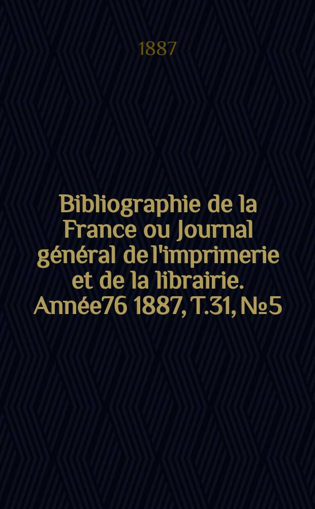 Bibliographie de la France ou Journal général de l'imprimerie et de la librairie. Année76 1887, T.31, №5