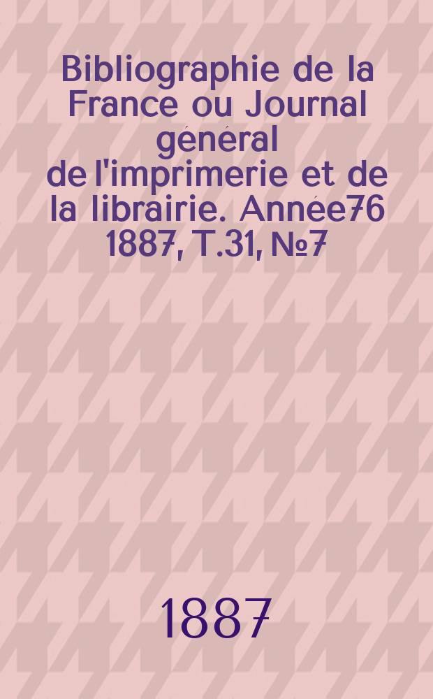 Bibliographie de la France ou Journal général de l'imprimerie et de la librairie. Année76 1887, T.31, №7