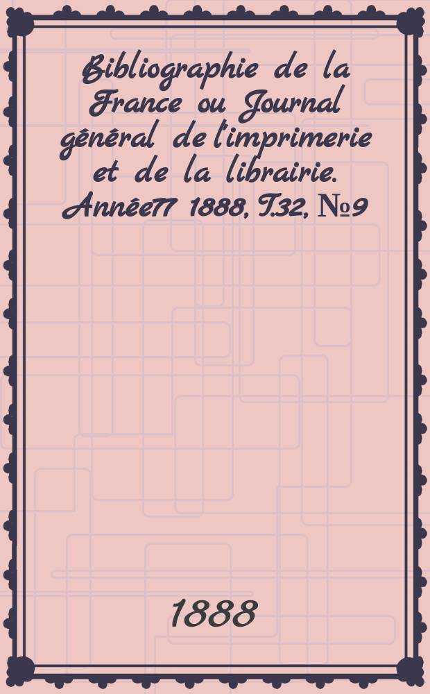 Bibliographie de la France ou Journal g&eacute;n&eacute;ral de l'imprimerie et de la librairie. Ann&eacute;e77 1888, T.32, №9