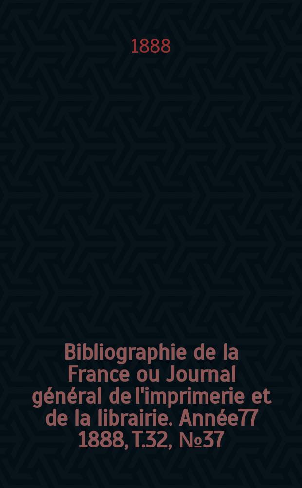 Bibliographie de la France ou Journal g&eacute;n&eacute;ral de l'imprimerie et de la librairie. Ann&eacute;e77 1888, T.32, №37