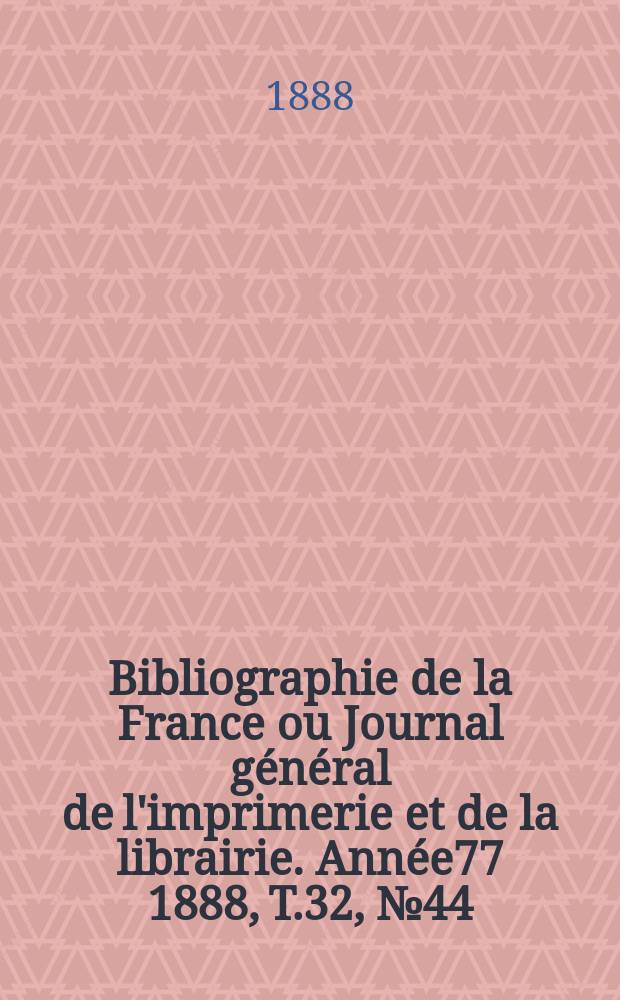 Bibliographie de la France ou Journal g&eacute;n&eacute;ral de l'imprimerie et de la librairie. Ann&eacute;e77 1888, T.32, №44