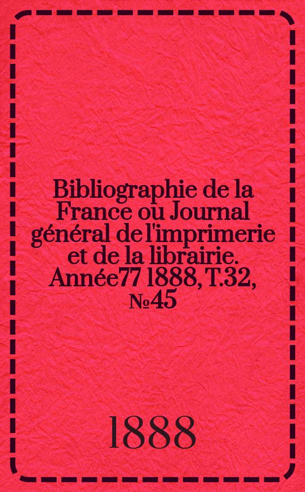 Bibliographie de la France ou Journal général de l'imprimerie et de la librairie. Année77 1888, T.32, №45