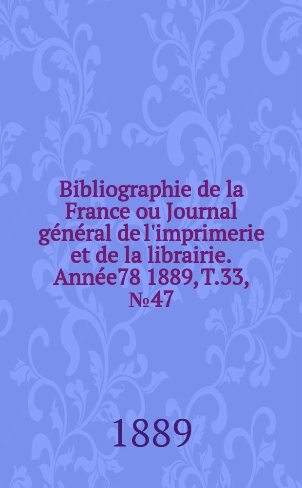 Bibliographie de la France ou Journal g&eacute;n&eacute;ral de l'imprimerie et de la librairie. Ann&eacute;e78 1889, T.33, №47