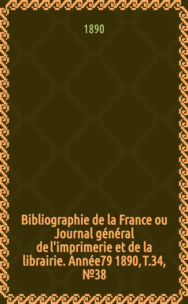 Bibliographie de la France ou Journal g&eacute;n&eacute;ral de l'imprimerie et de la librairie. Ann&eacute;e79 1890, T.34, №38